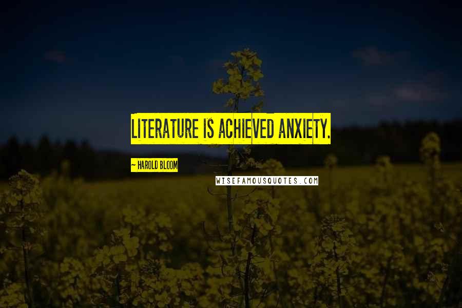 Harold Bloom quotes: Literature is achieved anxiety.