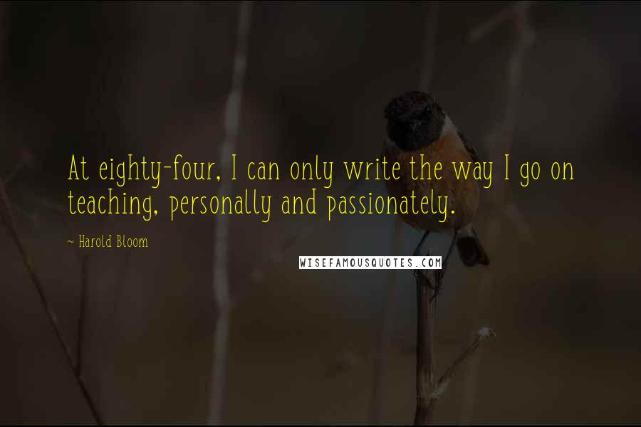 Harold Bloom quotes: At eighty-four, I can only write the way I go on teaching, personally and passionately.