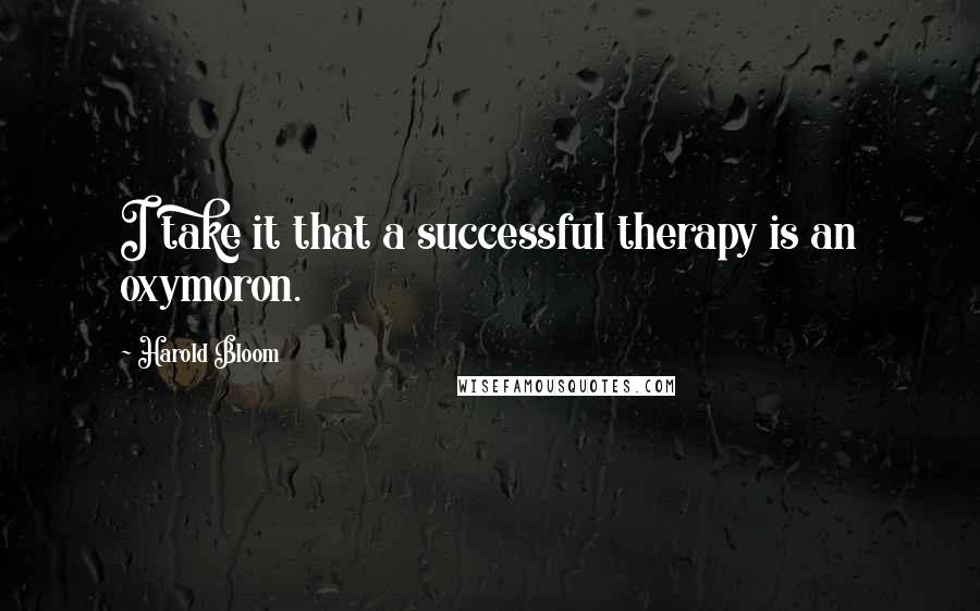 Harold Bloom quotes: I take it that a successful therapy is an oxymoron.