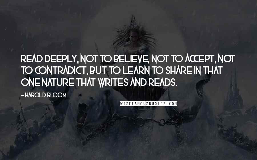 Harold Bloom quotes: Read deeply, not to believe, not to accept, not to contradict, but to learn to share in that one nature that writes and reads.