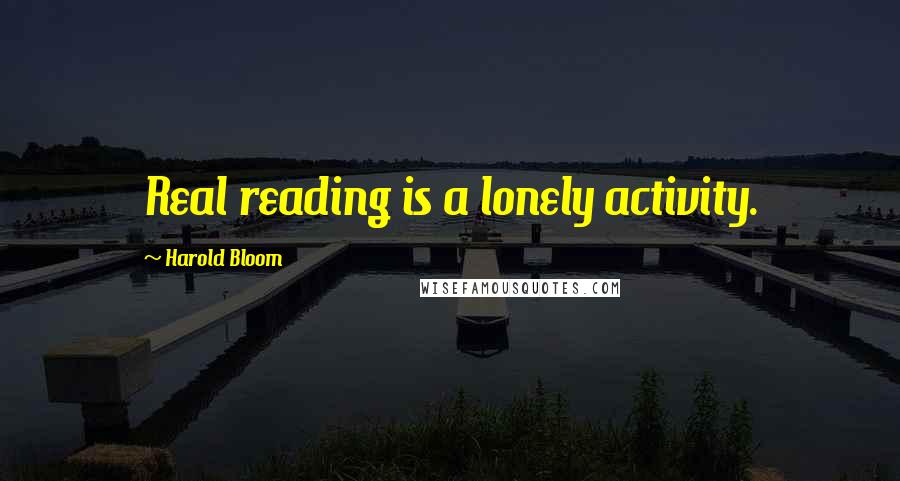 Harold Bloom quotes: Real reading is a lonely activity.