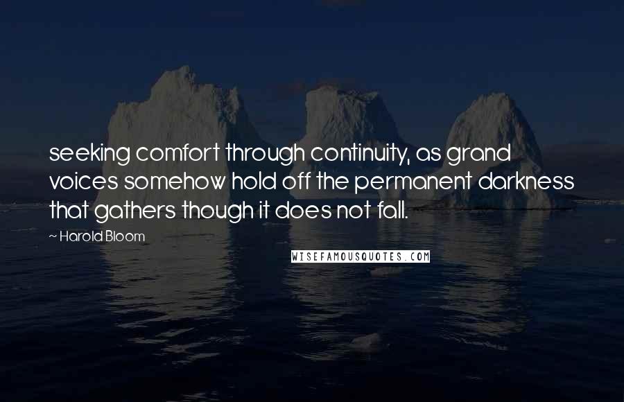 Harold Bloom quotes: seeking comfort through continuity, as grand voices somehow hold off the permanent darkness that gathers though it does not fall.