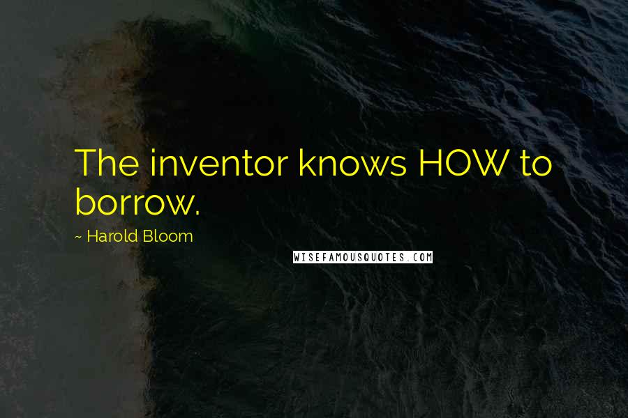 Harold Bloom quotes: The inventor knows HOW to borrow.