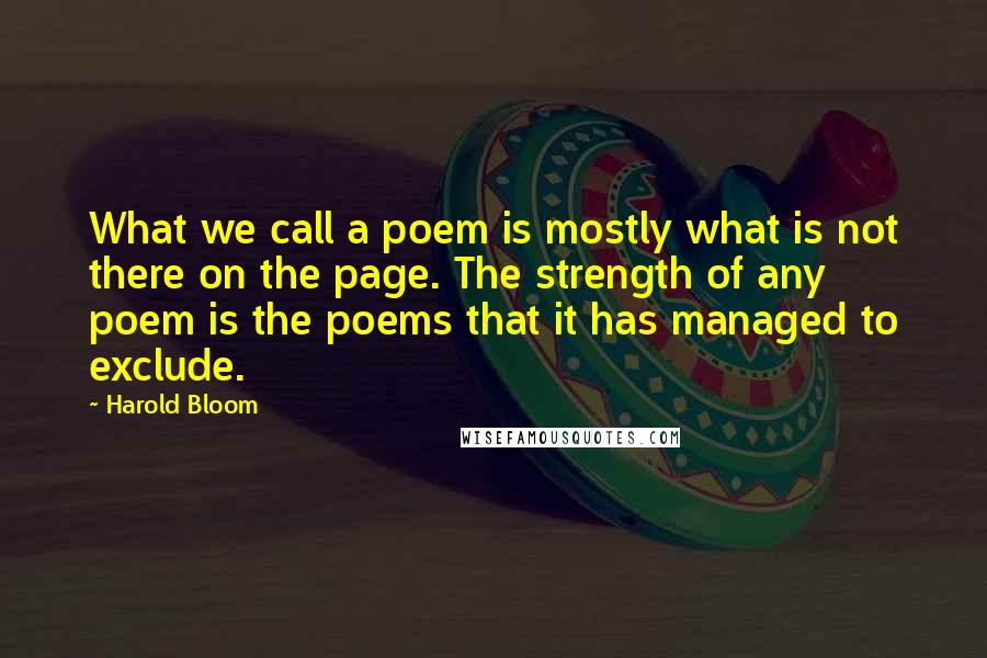 Harold Bloom quotes: What we call a poem is mostly what is not there on the page. The strength of any poem is the poems that it has managed to exclude.