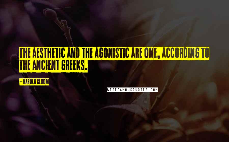 Harold Bloom quotes: The aesthetic and the agonistic are one, according to the ancient Greeks.