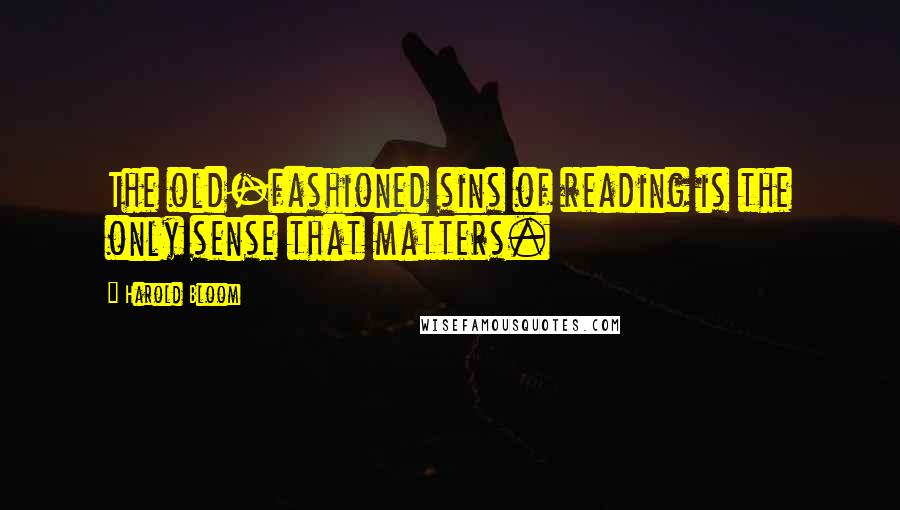 Harold Bloom quotes: The old-fashioned sins of reading is the only sense that matters.