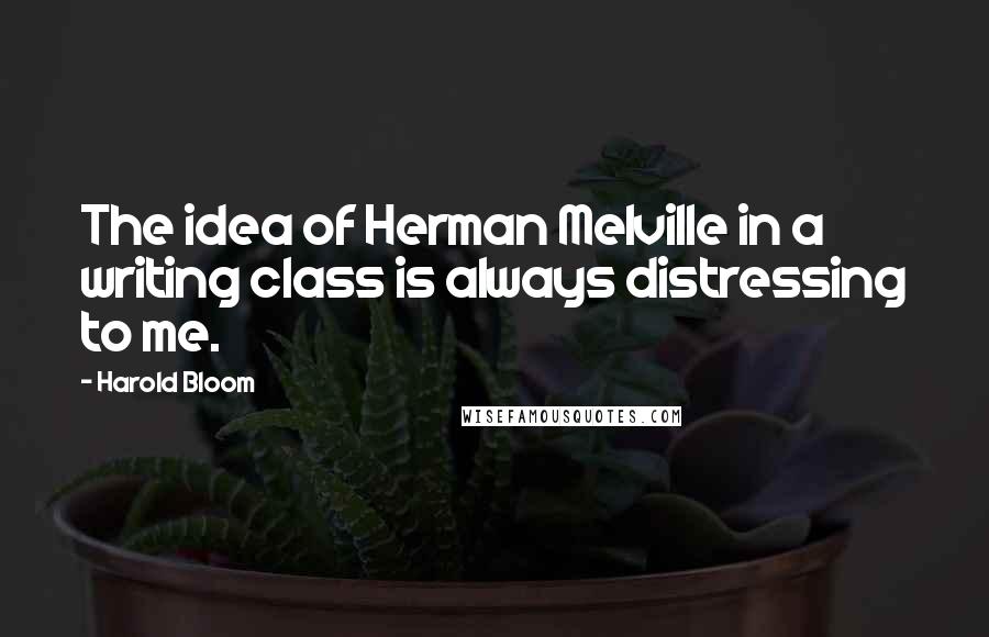 Harold Bloom quotes: The idea of Herman Melville in a writing class is always distressing to me.