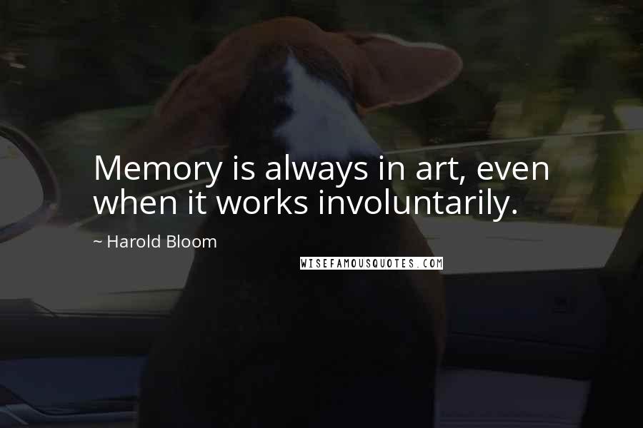 Harold Bloom quotes: Memory is always in art, even when it works involuntarily.