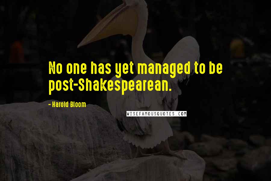 Harold Bloom quotes: No one has yet managed to be post-Shakespearean.