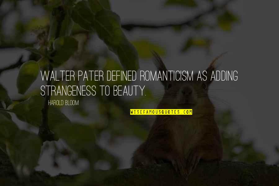 Harold Bloom Quotes By Harold Bloom: Walter Pater defined Romanticism as adding strangeness to