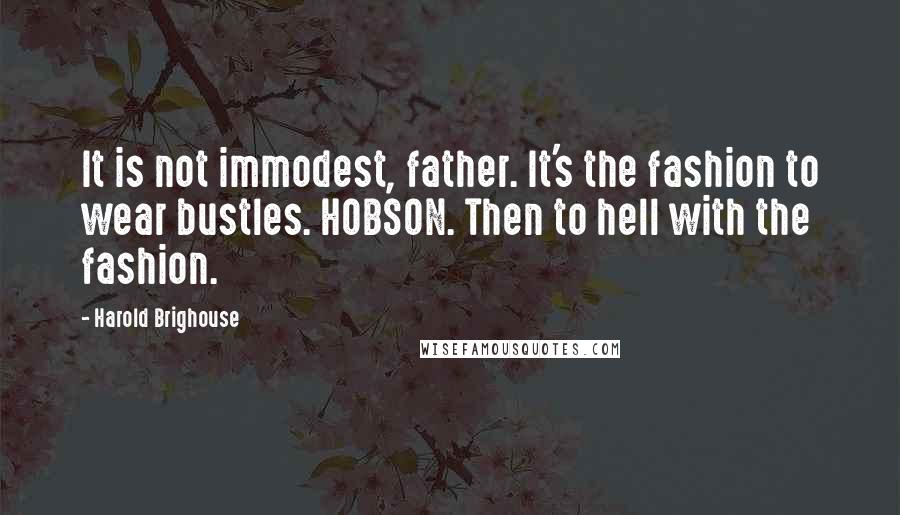 Harold Brighouse quotes: It is not immodest, father. It's the fashion to wear bustles. HOBSON. Then to hell with the fashion.