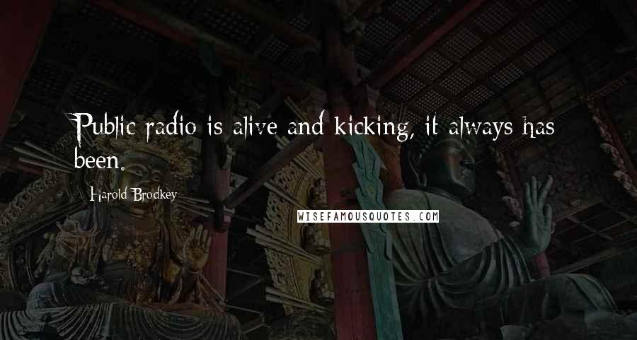 Harold Brodkey quotes: Public radio is alive and kicking, it always has been.