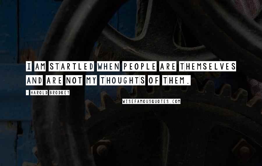 Harold Brodkey quotes: I am startled when people are themselves and are not my thoughts of them.