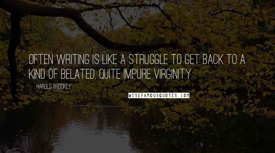 Harold Brodkey quotes: Often writing is like a struggle to get back to a kind of belated, quite impure virginity.