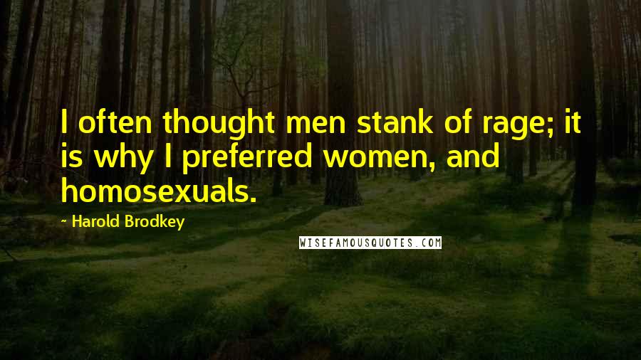 Harold Brodkey quotes: I often thought men stank of rage; it is why I preferred women, and homosexuals.