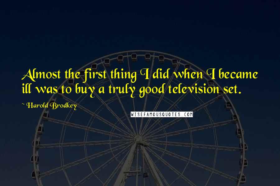 Harold Brodkey quotes: Almost the first thing I did when I became ill was to buy a truly good television set.