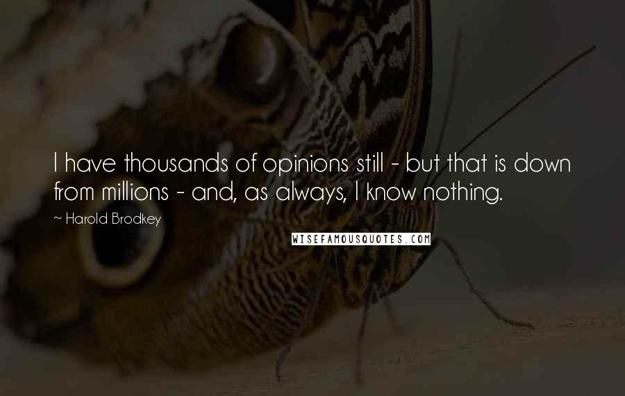 Harold Brodkey quotes: I have thousands of opinions still - but that is down from millions - and, as always, I know nothing.