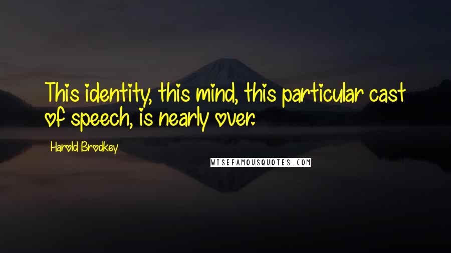 Harold Brodkey quotes: This identity, this mind, this particular cast of speech, is nearly over.