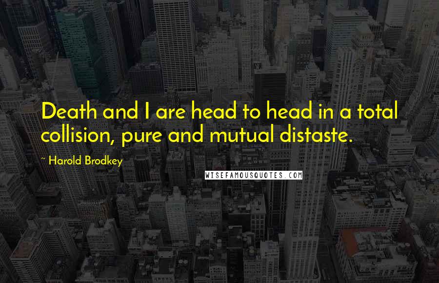 Harold Brodkey quotes: Death and I are head to head in a total collision, pure and mutual distaste.