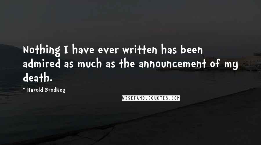 Harold Brodkey quotes: Nothing I have ever written has been admired as much as the announcement of my death.