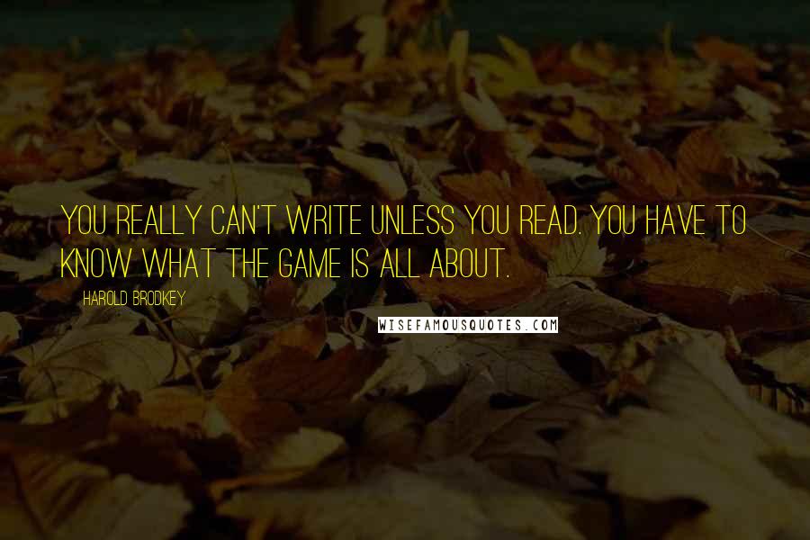 Harold Brodkey quotes: You really can't write unless you read. You have to know what the game is all about.