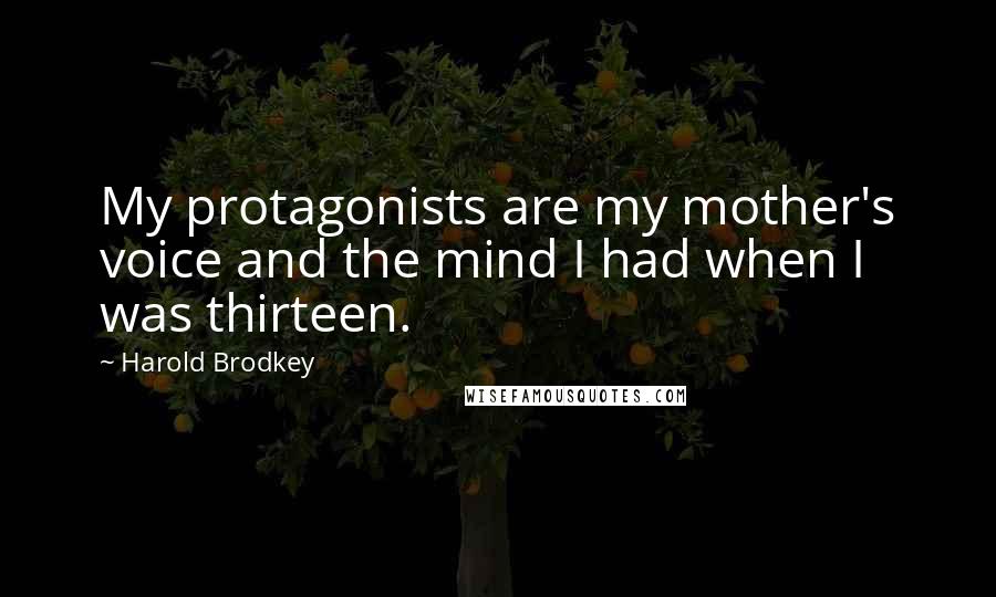 Harold Brodkey quotes: My protagonists are my mother's voice and the mind I had when I was thirteen.