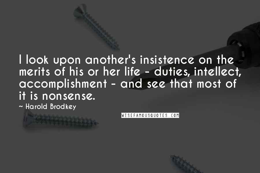 Harold Brodkey quotes: I look upon another's insistence on the merits of his or her life - duties, intellect, accomplishment - and see that most of it is nonsense.