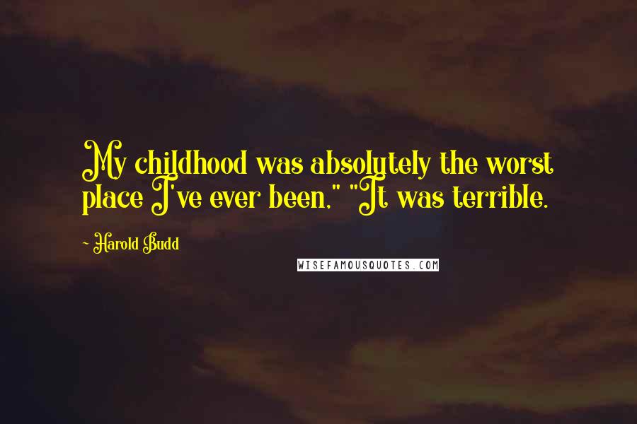 Harold Budd quotes: My childhood was absolutely the worst place I've ever been," "It was terrible.