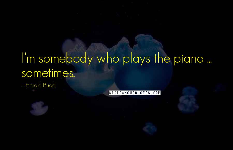 Harold Budd quotes: I'm somebody who plays the piano ... sometimes.