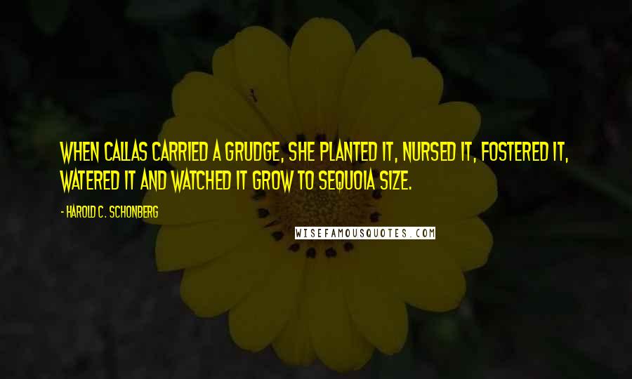 Harold C. Schonberg quotes: When Callas carried a grudge, she planted it, nursed it, fostered it, watered it and watched it grow to sequoia size.