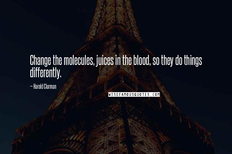 Harold Clurman quotes: Change the molecules, juices in the blood, so they do things differently.