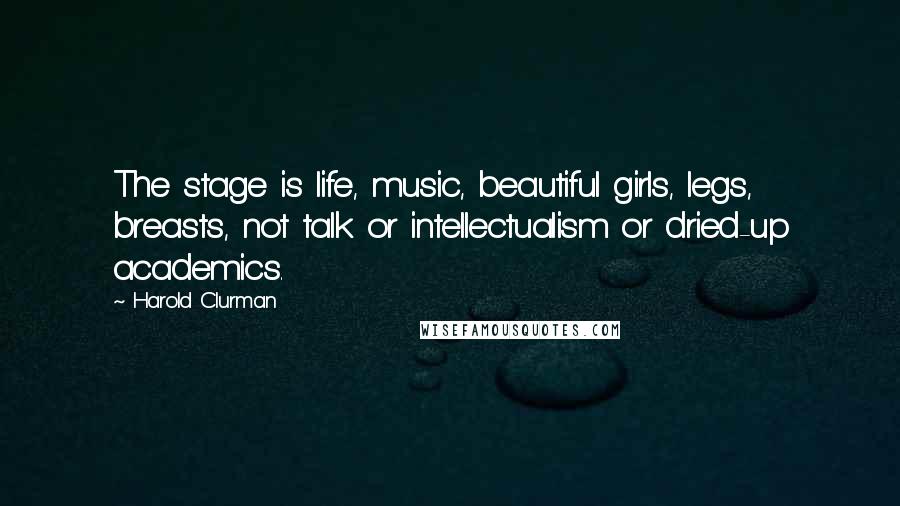 Harold Clurman quotes: The stage is life, music, beautiful girls, legs, breasts, not talk or intellectualism or dried-up academics.
