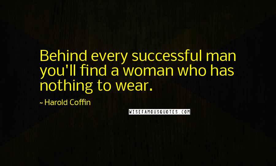 Harold Coffin quotes: Behind every successful man you'll find a woman who has nothing to wear.
