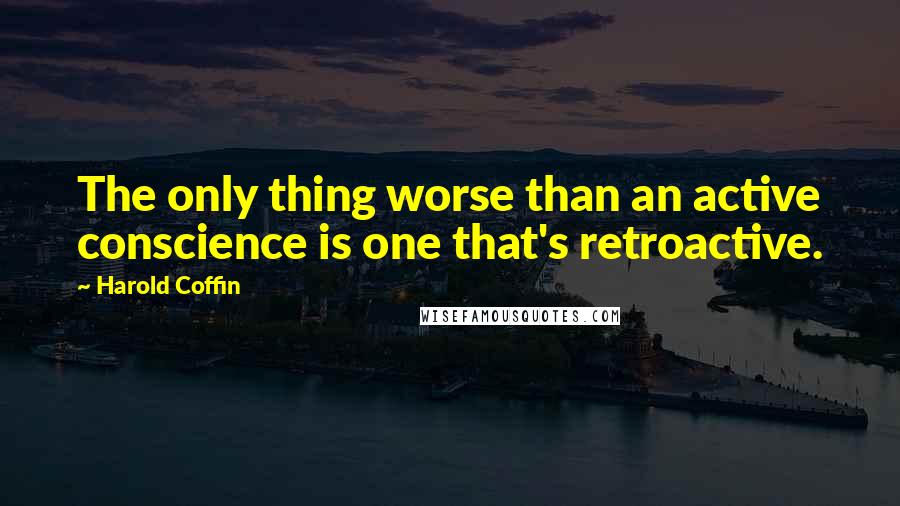 Harold Coffin quotes: The only thing worse than an active conscience is one that's retroactive.