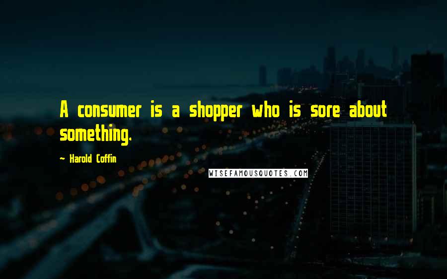 Harold Coffin quotes: A consumer is a shopper who is sore about something.