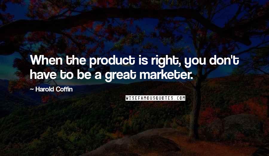 Harold Coffin quotes: When the product is right, you don't have to be a great marketer.
