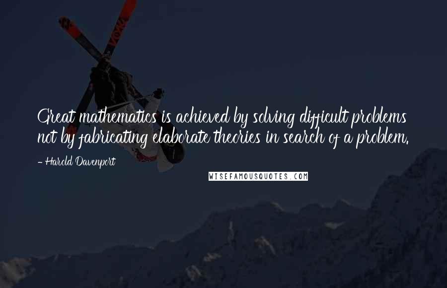 Harold Davenport quotes: Great mathematics is achieved by solving difficult problems not by fabricating elaborate theories in search of a problem.