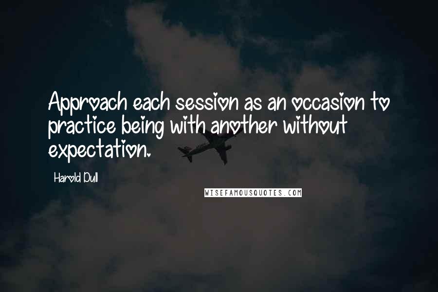 Harold Dull quotes: Approach each session as an occasion to practice being with another without expectation.