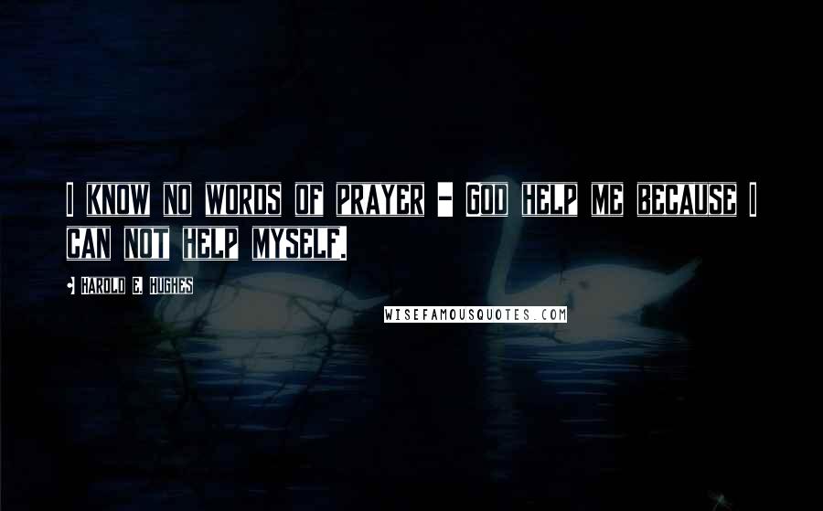 Harold E. Hughes quotes: I know no words of prayer - God help me because I can not help myself.