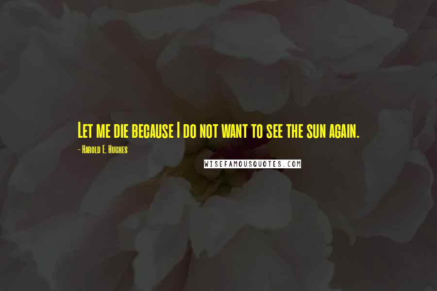 Harold E. Hughes quotes: Let me die because I do not want to see the sun again.