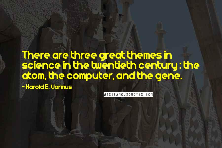 Harold E. Varmus quotes: There are three great themes in science in the twentieth century : the atom, the computer, and the gene. Harold E. Varmus quotes: There are three great themes in science in the twentieth century : the atom, the computer, and the gene.