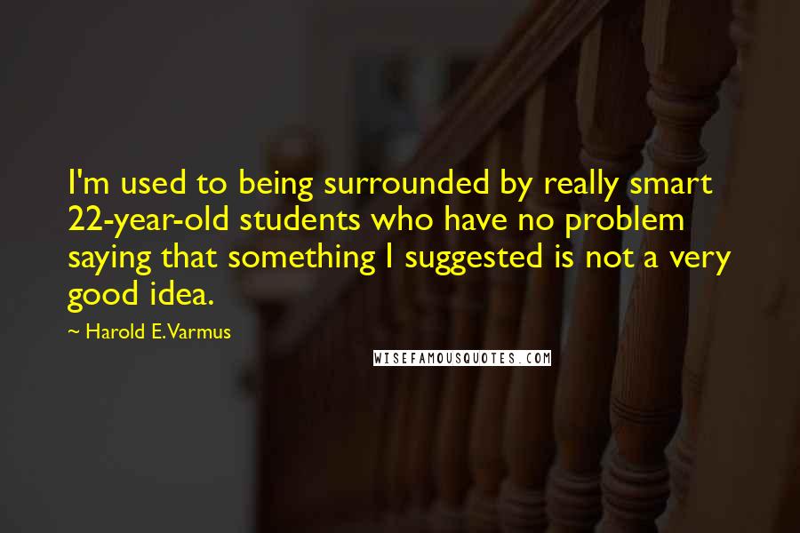 Harold E. Varmus quotes: I'm used to being surrounded by really smart 22-year-old students who have no problem saying that something I suggested is not a very good idea. Harold E. Varmus quotes: I'm used to being surrounded by really smart 22-year-old students who have no problem saying that something I suggested is not a very good idea.