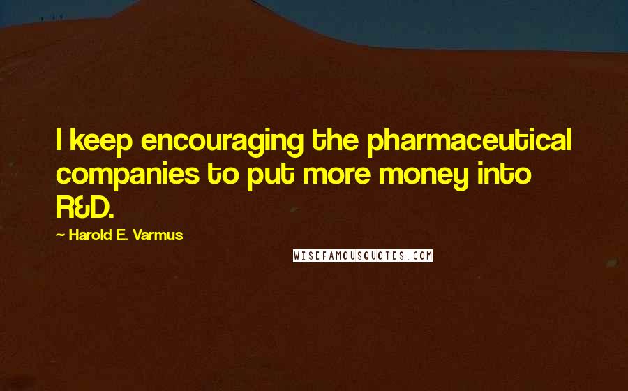 Harold E. Varmus quotes: I keep encouraging the pharmaceutical companies to put more money into R&D.