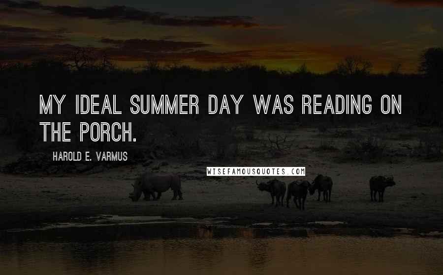 Harold E. Varmus quotes: My ideal summer day was reading on the porch.