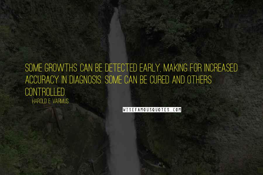 Harold E. Varmus quotes: Some growths can be detected early, making for increased accuracy in diagnosis. Some can be cured and others controlled.