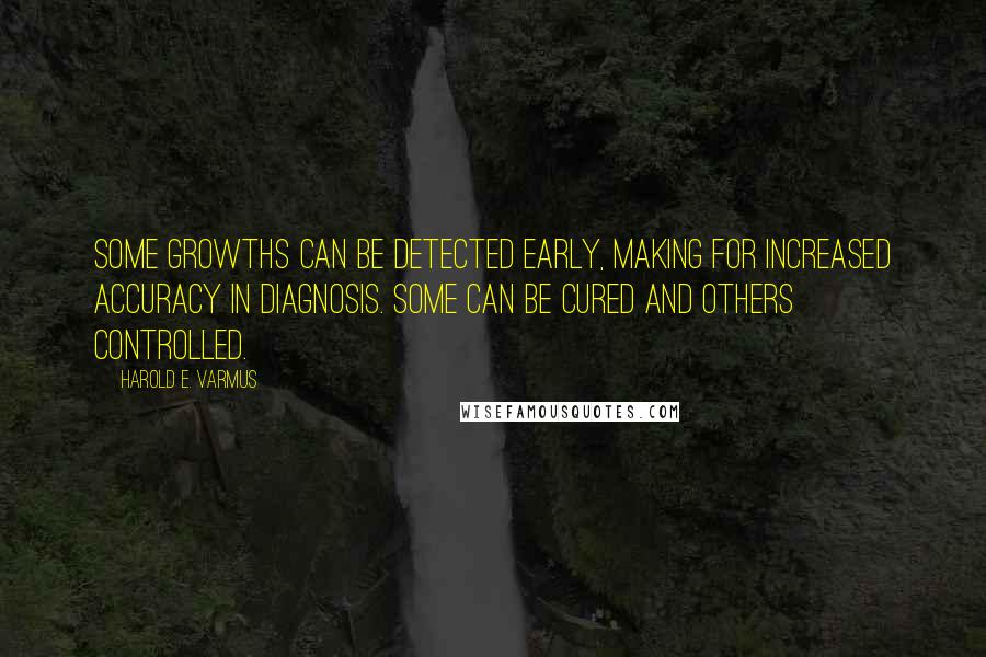 Harold E. Varmus quotes: Some growths can be detected early, making for increased accuracy in diagnosis. Some can be cured and others controlled. Harold E. Varmus quotes: Some growths can be detected early, making for increased accuracy in diagnosis. Some can be cured and others controlled.