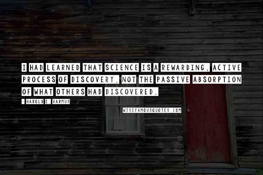 Harold E. Varmus quotes: I had learned that science is a rewarding, active process of discovery, not the passive absorption of what others had discovered.