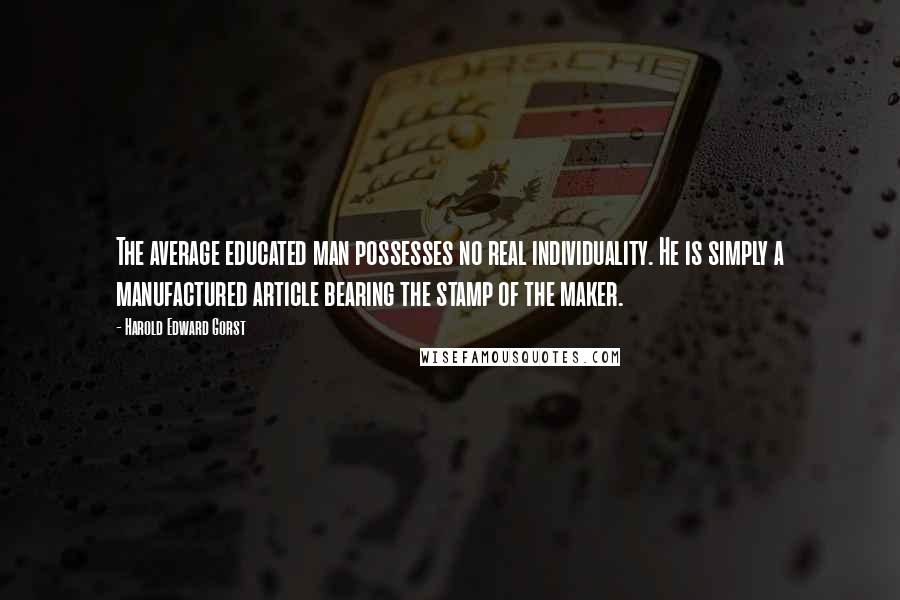 Harold Edward Gorst quotes: The average educated man possesses no real individuality. He is simply a manufactured article bearing the stamp of the maker.