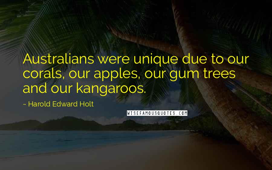 Harold Edward Holt quotes: Australians were unique due to our corals, our apples, our gum trees and our kangaroos.