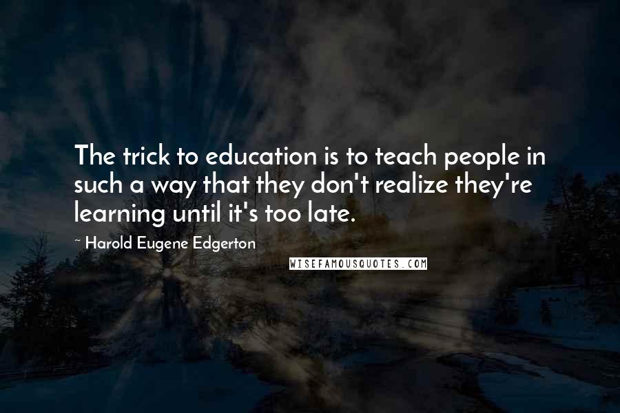 Harold Eugene Edgerton quotes: The trick to education is to teach people in such a way that they don't realize they're learning until it's too late.